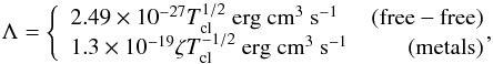 Mathematical equation: \begin{equation} \Lambda = \left\{ \begin{array}{lr} 2.49 \times 10^{-27} T_{\rm cl}^{1/2} {\rm ~erg~cm^3~ s^{-1}}&\rm (free-free)\\ 1.3 \times 10^{-19}\zeta T_{\rm cl}^{-1/2} {\rm ~erg~cm^3~ s^{-1}}&\rm (metals)\\ \end{array} \right.\!\!\!\! , \end{equation}