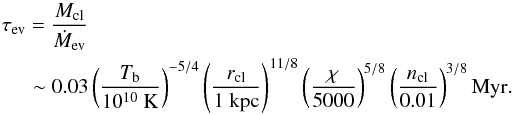 Mathematical equation: \begin{eqnarray} \tau_{\rm ev} = \frac{M_{\rm cl}}{\dot M_{\rm ev}}\nonumber\\\sim0.03\left(\frac{T_{\rm b}}{10^{10}~{\rm K}}\right)^{-5/4} \left(\frac{r_{\rm cl}}{\rm 1~kpc}\right)^{11/8} \left(\frac{\chi}{5000}\right)^{5/8} \left(\frac{n_{\rm cl}}{0.01}\right)^{3/8}\rm Myr . \end{eqnarray}
