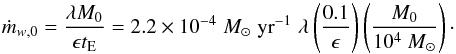 Mathematical equation: \begin{equation} \dot m_{w,0}=\frac{\lambda M_0}{\epsilon t_{\rm E}} = 2.2 \times 10^{-4} \; M_{\odot}\; {\rm yr}^{-1} \; \lambda \left(\frac{0.1}{\epsilon}\right)\left( \frac{M_0}{10^4 ~M_{\odot}}\right)\cdot \end{equation}