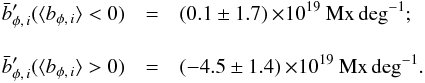 Mathematical equation: \begin{eqnarray*} \bar{b}_{\phi,\,i}' (\langle b_{\phi,\,i}\rangle<0) &=& (0.1 \pm 1.7)\,\mathrm{\times 10^{19}~Mx\,deg^{-1}};\\[3mm] \bar{b}_{\phi,\,i}' (\langle b_{\phi,\,i}\rangle>0) &=& (-4.5 \pm 1.4)\,\mathrm{\times 10^{19}~Mx\,deg^{-1}}. \end{eqnarray*}