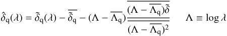 Mathematical equation: \begin{equation} \dhatqlam = \dtildeqlam - \overline{ \tilde\delta_{\rm q}} - (\Lambda -\overline{\Lambda_{\rm q}}) \frac{\overline{(\Lambda-\overline{\Lambda_{\rm q}})\tilde\delta}} {\overline{(\Lambda-\overline{\Lambda_{\rm q}})^2}} \hspace*{5mm} \Lambda\equiv\log\lambda \label{dhatdef} \end{equation}