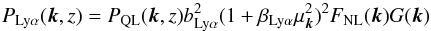 Mathematical equation: \begin{equation} P_{\rm Ly\alpha}(\vec{k},z)=P_{\rm QL}(\vec{k},z) \blya^2(1+\betalya\mu_{\vec{k}}^2)^2 F_{\rm NL}(\vec{k}) G(\vec{k}) \label{lyapowerspectrumeqn} \end{equation}