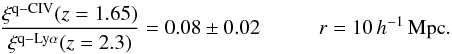 Mathematical equation: \begin{equation} \frac{\xi^{\rm q-CIV}(z=1.65)}{\xi^{\rm q-Ly\alpha}(z=2.3)} = 0.08 \pm 0.02 \hspace*{10mm} r=10\,\hMpc. \label{lyacivratio} \end{equation}