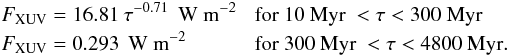 Mathematical equation: \begin{eqnarray} && F_{\rm XUV}=16.81 \: \tau^{-0.71} \:\: \text{W~m}^{-2} \hspace*{3mm} \text{for 10 Myr } < \tau < 300~\text{Myr}\nonumber \\ && F_{\rm XUV}=0.293 \:\:\text{W m}^{-2} \hspace*{11.5mm} \text{for 300 Myr } < \tau < 4800~\text{Myr}. \end{eqnarray}