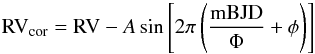 Mathematical equation: \begin{equation} \textrm{RV}_{\rm cor} = \textrm{RV} - A \sin \left [2\pi \left (\frac{\mathrm{mBJD}}{\Phi} + \phi \right) \right ] \end{equation}
