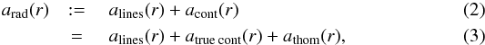 Mathematical equation: \begin{eqnarray} \label{eq:aradparts} a_\text{rad}(r) &:= &~ a_\text{lines}(r) + a_\text{cont}(r) \\ &= &~ a_\text{lines}(r) + a_\text{true cont}(r) + a_\text{thom}(r)\text{,} \end{eqnarray}