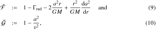 Mathematical equation: \begin{eqnarray} \label{def:ftilde} \mathcal{\tilde{F}} & :=& 1 - \Gamma_\text{rad} - 2 \frac{a^2 r}{GM} + \frac{r^2}{GM} \frac{\mathrm{d} a^2}{\mathrm{d} r} ~~~~~ \text{and} \\ \label{def:gtilde} \mathcal{\tilde{G}} & := &1 - \frac{a^2}{\varv^2} \text{,} ~~~ \end{eqnarray}