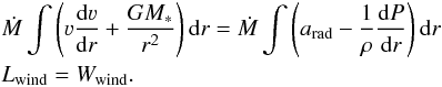Mathematical equation: \begin{eqnarray} && \dot{M} \int \left( \varv \frac{\mathrm{d} \varv}{\mathrm{d} r} + \frac{G M_{\ast}}{r^2} \right) \mathrm{d} r = \dot{M} \int \left( a_\text{rad} - \frac{1}{\rho} \frac{\mathrm{d} P}{\mathrm{d} r} \right) \mathrm{d} r \nonumber \\ \label{eq:workbalance} &&L_\text{wind} = W_\text{wind}. \end{eqnarray}