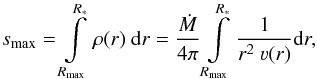 Mathematical equation: \begin{equation} \label{eq:smax} s_\text{max} = \int\limits_{R_\text{max}}^{R_\ast} \rho(r)~\mathrm{d} r = \frac{\dot{M}}{4\pi} \int\limits_{R_\text{max}}^{R_\ast} \frac{1}{r^2~\varv(r)} \mathrm{d} r , \end{equation}