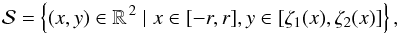 Mathematical equation: \appendix \setcounter{section}{1} \begin{equation} \mathcal{S}=\left\{(x,y)\in \mathbb{R}^{\,2} \mid x\in[-r,r], y\in[\zeta_1(x),\zeta_2(x)]\right\}, \end{equation}