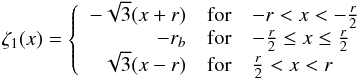 Mathematical equation: \appendix \setcounter{section}{1} \begin{equation} \zeta_1(x) = \left\{ \begin{array}{rcl} -\sqrt{3}(x+r) & \mbox{for} & -r < x < -\frac{r}{2}\\ -r_b & \mbox{for} & -\frac{r}{2} \leq x \leq \frac{r}{2}\\ \sqrt{3}(x-r) & \mbox{for} & \frac{r}{2} < x < r\\ \end{array}\right. \end{equation}