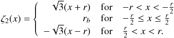 Mathematical equation: \appendix \setcounter{section}{1} \begin{equation} \zeta_2(x) = \left\{ \begin{array}{rcl} \sqrt{3}(x+r) & \mbox{for} & -r < x < -\frac{r}{2}\\ r_b & \mbox{for} & -\frac{r}{2} \leq x \leq \frac{r}{2}\\ -\sqrt{3}(x-r) & \mbox{for} & \frac{r}{2} < x < r.\\ \end{array}\right. \end{equation}