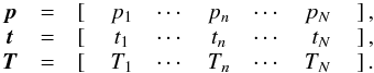 Mathematical equation: \begin{equation} \begin{array}{cclccccrr} {\vec p}&=&\left[\right.&p_1 & \cdots & p_n & \cdots & p_{N}&\left.\right], \\ {\vec t}&=&\left[\right.&t_1 & \cdots & t_n & \cdots & t_{N}&\left.\right], \\ {\vec T}&=&\left[\right.&T_1 & \cdots & T_n & \cdots & T_{N}&\left.\right]. \\ \end{array} \end{equation}