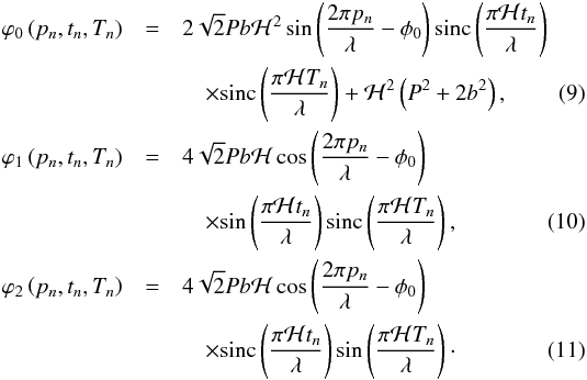 Mathematical equation: \begin{eqnarray} \label{eq:phi0analytic} \varphi_0\left(p_n,t_n,T_n\right)&=& {2\sqrt{2}Pb\mathcal{H}^2} \sin\left(\frac{2\pi p_n}{\lambda}-\phi_0 \right) \mathrm{sinc}\left(\frac{\pi \mathcal{H} t_n}{\lambda}\right)\nonumber \\ &&\quad \times \mathrm{sinc}\left(\frac{\pi \mathcal{H} T_n}{\lambda}\right) + {\mathcal{H}^2} \left(P^2+2b^2\right), \\ \label{eq:phi1analytic} \varphi_1\left(p_n,t_n,T_n\right)&=& 4\sqrt{2} P b \mathcal{H} \cos\left(\frac{2\pi p_n}{\lambda}-\phi_0 \right) \nonumber \\ &&\quad\times \mathrm{sin}\left(\frac{\pi \mathcal{H} t_n}{\lambda}\right) \mathrm{sinc}\left(\frac{\pi \mathcal{H} T_n}{\lambda}\right), \\ \label{eq:phi2analytic} \varphi_2\left(p_n,t_n,T_n\right)&=& 4\sqrt{2} P b \mathcal{H} \cos\left(\frac{2\pi p_n}{\lambda}-\phi_0 \right) \nonumber \\ & &\quad\times \mathrm{sinc}\left(\frac{\pi \mathcal{H} t_n}{\lambda}\right) \mathrm{sin}\left(\frac{\pi \mathcal{H} T_n}{\lambda}\right)\cdot \end{eqnarray}
