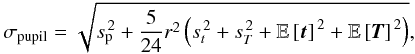 Mathematical equation: \begin{eqnarray} \begin{aligned} \label{eq:STD} \sigma_{\rm pupil}= \sqrt{s_{\rm p}^{\,2} + \frac{5}{24} r^2\left( s_t^{\,2} + s_T^{\,2} + \mathbb{E}\left[{\vec t}\right]^{\,2} + \mathbb{E}\left[{\vec T}\right]^{\,2} \right)}, \end{aligned} \end{eqnarray}