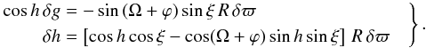 Mathematical equation: \begin{eqnarray} \label{eq:alac_par} \left. \begin{aligned} \cos h\,\delta g&=-\sin\left(\Omega+\varphi\right)\sin\xi\, R\,\delta\varpi\\ \delta h&=\left[\cos h\cos\xi-\cos(\Omega+\varphi)\sin h\sin\xi\right]\,R\,\delta\varpi \end{aligned} \quad\right\}. \end{eqnarray}