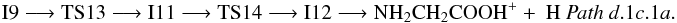 Mathematical equation: \begin{eqnarray*} \rm I9 \longrightarrow TS13 \longrightarrow I11 \longrightarrow TS14 \longrightarrow I12 \longrightarrow NH_{2}CH_{2}COOH^{+} +~H~{\it Path~ d}.1{\it c}.1{\it a}. \end{eqnarray*}