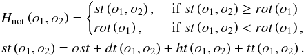 Mathematical equation: \appendix \setcounter{section}{1} \begin{eqnarray} \label{eq:Hnot} % &&H_{\rm not} \left(o_{\rm 1},o_{\rm 2}\right) = \begin{cases} st\left(o_{\rm 1},o_{\rm 2}\right), & \text{ if } st\left(o_{\rm 1},o_{\rm 2}\right) \geq rot\left(o_{\rm 1}\right) \\ rot\left(o_{\rm 1}\right), & \text{ if } st\left(o_{\rm 1},o_{\rm 2}\right) < rot\left(o_{\rm 1}\right), \end{cases}\nonumber\\ &&st\left(o_{\rm 1},o_{\rm 2}\right) = ost + dt\left(o_{\rm 1},o_{\rm 2}\right) + ht\left(o_{\rm 1},o_{\rm 2}\right) + tt\left(o_{\rm 1},o_{\rm 2}\right). % \end{eqnarray}