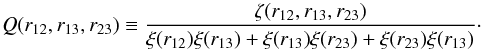 Mathematical equation: \begin{equation} Q(r_{12},r_{13},r_{23}) \equiv \frac{\zeta(r_{12},r_{13},r_{23})}{\xi(r_{12})\xi(r_{13})+\xi(r_{13})\xi(r_{23})+\xi(r_{23})\xi(r_{13})} \cdot \label{eq:3PCF} \end{equation}