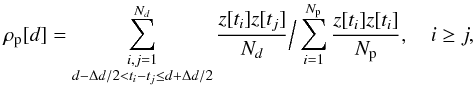 Mathematical equation: \begin{equation} \rho_{\rm p}[d]= \sum_{\substack{i,j = 1 \\ d - \Delta d/ 2 < t_i - t_j \le d + \Delta d/ 2 }}^{N_d} \frac{z[t_i] z[t_j]}{N_d} \Big/ \sum_{i=1}^{N_{\rm p}} \frac{z[t_i] z[t_i]}{N_{\rm p}}, \quad i\geq j, \end{equation}