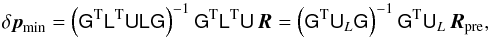 Mathematical equation: \begin{equation} \label{eq:bias} \delta\vec{p}_{\rm min}= \left(\mat{G}^{\rm T}\mat{L}^{\rm T}\mat{ULG}\right)^{-1}\mat{G}^{\rm T}\mat{L}^{\rm T}\mat{U}\,\vec{R} = \left(\mat{G}^{\rm T}\mat{U}_L\mat{G}\right)^{-1}\mat{G}^{\rm T}\mat{U}_L\,\vec{R}_{\rm pre}, \end{equation}