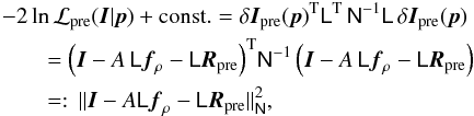 Mathematical equation: \begin{eqnarray} \nonumber \lefteqn{-2\ln{{\cal L}_{\rm pre}(\vec{I}|\vec{p})+{\rm const.}} =\delta\vec{I}_{\rm pre}(\vec{p})^{\rm T}\mat{L}^{\rm T}\,\mat{N}^{-1}\mat{L}\,\delta\vec{I}_{\rm pre}(\vec{p})} \\ \nonumber &&=\Big(\vec{I}-A\,\mat{L}\vec{f}_\rho-\mat{L}\vec{R}_{\rm pre}\Big)^{\rm T}\mat{N}^{-1}\, \Big(\vec{I}-A\,\mat{L}\vec{f}_\rho-\mat{L}\vec{R}_{\rm pre}\Big) \\ \label{eq:likee0} &&=:\,\|\vec{I}-A\mat{L}\vec{f}_\rho-\mat{L}\vec{R}_{\rm pre}\|^2_{\mat{N}}, \end{eqnarray}