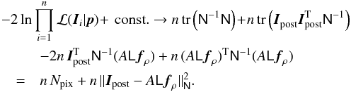 Mathematical equation: \begin{eqnarray} \label{eq:Ppbias} \lefteqn{-2\ln{\prod_{i=1}^n{\cal L}(\vec{I}_i|\vec{p})}\!+\,{\rm const.} \to n\,\tr{\mat{N}^{-1}\mat{N}}\!+\! n\,\tr{\vec{I}^{}_{\rm post}\vec{I}_{\rm post}^{\rm T}\mat{N}^{-1}}} \\ &&\nonumber -2n\,\vec{I}_{\rm post}^{\rm T}\mat{N}^{-1}(A\mat{L}\vec{f}_\rho) +n\,(A\mat{L}\vec{f}_\rho)^{\rm T}\mat{N}^{-1}(A\mat{L}\vec{f}_\rho)\\ &=&\nonumber n\,N_{\rm pix}+ n\,\|\vec{I}_{\rm post}-A\mat{L}\vec{f}_\rho\|^2_{\mat{N}}. \end{eqnarray}