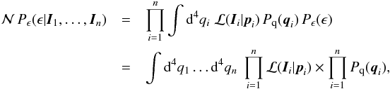 Mathematical equation: \begin{eqnarray} \label{eq:Pproduct0} {\cal N}\,P_\epsilon(\epsilon|\vec{I}_1,\ldots,\vec{I}_n)&=& \prod_{i=1}^n\int\d^4q_i\; {\cal L}(\vec{I}_i|\vec{p}_i)\,P_{\rm q}(\vec{q}_i)\,P_\epsilon(\epsilon) \nonumber\\ &=&\int\d^4q_1\ldots\d^4q_n\; \prod_{i=1}^n{\cal L}(\vec{I}_i|\vec{p}_i) \times\prod_{i=1}^nP_{\rm q}(\vec{q}_i), \end{eqnarray}