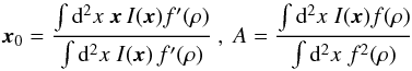 Mathematical equation: \begin{equation} \label{eq:amx0} \vec{x}_0 = \frac{\int\d^2x\;\vec{x}\,I(\vec{x})f^\prime(\rho)} {\int\d^2x\;I(\vec{x})\,f^\prime(\rho)}~,~ A= \frac{\int\d^2x\;I(\vec{x})f(\rho)} {\int\d^2x\;f^2(\rho)}\ \end{equation}
