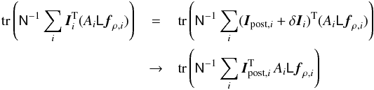 Mathematical equation: \begin{eqnarray} \tr{\mat{N}^{-1}\sum_i\vec{I}_i^{\rm T}(A_i\mat{L}\vec{f}_{\rho,i})}&=& \tr{\mat{N}^{-1}\sum_i(\vec{I}_{{\rm post},i}+\delta\vec{I}_i)^{\rm T}(A_i\mat{L}\vec{f}_{\rho,i})}\nonumber\\ & \to& \tr{\mat{N}^{-1}\sum_i\vec{I}_{{\rm post},i}^{\rm T}\,A_i\mat{L}\vec{f}_{\rho,i}} \end{eqnarray}