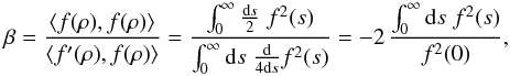 Mathematical equation: \appendix \setcounter{section}{1} \begin{equation} \beta= \frac{\ave{f(\rho),f(\rho)}}{\ave{f^\prime(\rho),f(\rho)}}= \frac{\int_0^\infty\frac{\d s}{2}\;f^2(s)} {\int_0^\infty\d s\;\frac{\d}{4\d s}f^2(s)} = -2\,\frac{\int_0^\infty\d s\;f^2(s)} {f^2(0)}, \end{equation}
