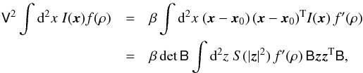Mathematical equation: \begin{eqnarray} \nonumber \mat{V}^2\int\d^2x\;I(\vec{x})f(\rho)&=& \beta\int\d^2x\;(\vec{x}-\vec{x}_0)\,(\vec{x}-\vec{x}_0)^{\rm T} I(\vec{x})\,f^\prime(\rho)\\ &=& \label{eq:secondorder1} \beta\det{\mat{B}}\int\d^2z\;S(|\vec{z}|^2)\,f^\prime(\rho)\,\mat{B}\vec{z}\vec{z}^{\rm T}\mat{B}, \end{eqnarray}