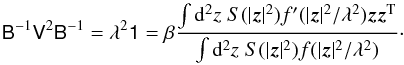 Mathematical equation: \begin{equation} \label{eq:secondorder2} \mat{B}^{-1}\mat{V}^2\mat{B}^{-1}=\lambda^2\mat{1} = \beta\frac{\int\d^2z\;S(|\vec{z}|^2)f^\prime(|\vec{z}|^2/\lambda^2)\vec{z}\vec{z}^{\rm T}} {\int\d^2z\;S(|\vec{z}|^2)f(|\vec{z}|^2/\lambda^2)}\cdot \end{equation}