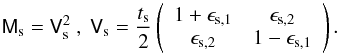 Mathematical equation: \begin{equation} \label{eq:ms1} \mat{M}_{\rm s}=\mat{V}_{\rm s}^2~,~ \mat{V}_{\rm s}= \frac{t_{\rm s}}{2} \left( \begin{array}{cc} 1+\epsilon_{{\rm s},1} & \epsilon_{{\rm s},2}\\ \epsilon_{{\rm s},2} & 1-\epsilon_{{\rm s},1} \end{array} \right). \end{equation}