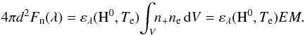 Mathematical equation: \begin{equation} 4\pi d^2 F_{\rm n}(\lambda) = \varepsilon_{\lambda}({\rm H}^0,T_{\rm e}) \!\int_{V}\!\! n_{+}n_{\rm e}\,{\rm d}V = \varepsilon_{\lambda}({\rm H}^0,T_{\rm e}) EM . \label{eq:fneb} \end{equation}