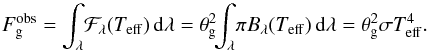 Mathematical equation: \begin{equation} F_{\rm g}^{\rm obs} = \int_{\lambda}\! \mathcal{F}_{\lambda}(T_{\rm eff})\,{\rm d}\lambda = \theta_{\rm g}^2\!\!\int_{\lambda}\! \pi B_{\lambda}(T_{\rm eff})\,{\rm d}\lambda = \theta_{\rm g}^2 \sigma T_{\rm eff}^{4} . \label{eq:fbol} \end{equation}