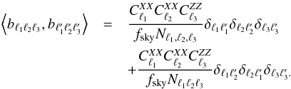 Mathematical equation: \begin{eqnarray} \label{eqvar2} \left\langle b_{\ell_1\ell_2\ell_3},b_{\ell'_1\ell'_2\ell'_3}\right\rangle & =& \frac{C^{XX}_{\ell_1}C^{XX}_{\ell_2}C^{ZZ}_{\ell_3}}{f_{\rm sky}N_{\ell_1,\ell_2,\ell_3}}\delta_{\ell_1 \ell'_1}\delta_{\ell_2 \ell'_2}\delta_{\ell_3 \ell'_3} \nonumber \\ && +\frac{C^{XX}_{\ell_1}C^{XX}_{\ell_2}C^{ZZ}_{\ell_3}}{f_{\rm sky}N_{\ell_1 \ell_2 \ell_3}}\delta_{\ell_1 \ell'_2}\delta_{\ell_2 \ell'_1}\delta_{\ell_3 \ell'_3.} \end{eqnarray}