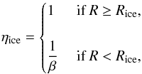 Mathematical equation: \begin{eqnarray} \eta_{\text{ice}}= \begin{cases} 1 & \text{ if }R \ge R_{\text{ice}}, \\ \\ {\dfrac{1}{\beta}} & \text{ if }R < R_{\text{ice}}, \end{cases} \label{eq:eq4-sec2-1} \end{eqnarray}