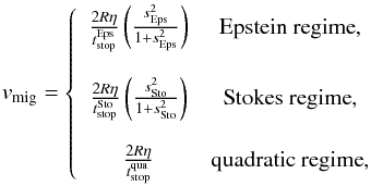 Mathematical equation: \begin{eqnarray} v_{\text{mig}}= \left\{ \begin{array}{cc} \frac{2R\eta}{t_{\text{stop}}^{\text{Eps}}}\left(\frac{s^2_{\text{Eps}}}{1+s^2_{\text{Eps}}}\right) & \text{Epstein regime}, \\ \\ \frac{2R\eta}{t_{\text{stop}}^{\text{Sto}}}\left(\frac{s^2_{\text{Sto}}}{1+s^2_{\text{Sto}}}\right) & \text{Stokes regime}, \\ \\ \frac{2R\eta}{t_{\text{stop}}^{\text{qua}}} & \textrm{quadratic regime}, \end{array} \right. \label{eq:eq1-sec2-3} \end{eqnarray}