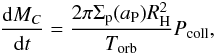 Mathematical equation: \begin{eqnarray} \frac{{\rm d}M_C}{{\rm d}t}= \frac{2\pi \Sigma_{\rm p}(a_{\rm P})R_{\rm H}^2}{T_{\text{orb}}}P_{\rm coll}, \label{eq:eq0-sec2-4} \end{eqnarray}