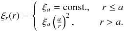 Mathematical equation: \begin{equation} \xi_r(r) = \left\{ \begin{array}{lr} \xi_a={\rm const.}, & r\le a\\ \xi_a\left(\frac{a}{r}\right)^{2}, & r > a. \end{array} \right. \label{CC4} \end{equation}