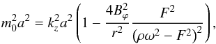 Mathematical equation: \begin{equation} m_{0}^2a^2=k_{z}^2a^2\left(1-\frac{4B_{\varphi}^2}{r^2}\frac{F^2}{\left(\rho\omega^2-F^2\right)^2}\right) \label{a39} , \end{equation}