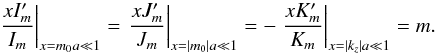 Mathematical equation: \begin{equation} \left. \frac{xI_{m}^{\prime}}{I_{m}}\right|_{x=m_0 a \ll 1} = \left. \frac{xJ_{m}^{\prime}}{J_{m}}\right|_{x=\left|m_0\right| a \ll 1} = -\left. \frac{xK_{m}^{\prime}}{K_{m}}\right|_{x=\left|k_z\right| a \ll 1} =m. \label{a40} \end{equation}