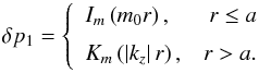 Mathematical equation: \begin{equation} \delta p_1 = \left\{ \begin{array}{lr} I_m\left(m_0 r\right), & r\le a\\[2mm] K_m\left(\left|k_z\right|r\right), & r > a. \end{array} \right. \label{aa3} \end{equation}