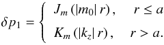 Mathematical equation: \begin{equation} \delta p_1 = \left\{ \begin{array}{lr} J_m\left(\left|m_0\right|r\right), & r\le a\\[2mm] K_m\left(\left|k_z\right|r\right), & r > a. \end{array} \right. \label{aa4} \end{equation}