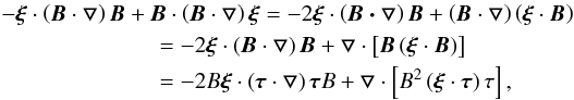 Mathematical equation: \appendix \setcounter{section}{1} \begin{eqnarray} && -\bfxi\cdot\left(\vec{B}\cdot \bfbigtriangledown\right)\vec{B}+\vec{B}\cdot\left(\vec{B}\cdot \bfbigtriangledown\right)\bfxi=-2\bfxi\cdot\left(\vec{B\cdot\bfbigtriangledown}\right)\vec{B} +\left(\vec{B}\cdot\bfbigtriangledown\right)\left(\bfxi\cdot\vec{B}\right) \nonumber \\ &&\qquad \qquad \quad\qquad =-2\bfxi\cdot\left(\vec{B}\cdot\bfbigtriangledown\right)\vec{B}+\bfbigtriangledown\cdot\left[\vec{B}\left(\bfxi\cdot\vec{B}\right)\right] \nonumber \\ &&\qquad \qquad \quad\qquad= -2 B\bfxi\cdot\left(\vec{\tau}\cdot\bfbigtriangledown\right)\vec{\tau}B+\bfbigtriangledown\cdot \left[B^2\left(\bfxi\cdot\vec{\tau}\right)\tau\right], \label{BBB12} \end{eqnarray}