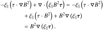 Mathematical equation: \appendix \setcounter{section}{1} \begin{eqnarray} &&-\xi_{\parallel}\left(\tau\cdot\bfbigtriangledown B^2\right)+\bfbigtriangledown\cdot\left(\xi_{\parallel} B^2 \vec{\tau}\right)=-\xi_{\parallel}\left(\tau\cdot \bfbigtriangledown B^2\right) \nonumber \\ &&\qquad \qquad+\,\xi_{\parallel}\left(\tau\cdot B^2\right)+ B^2 \bfbigtriangledown\left(\xi_{\parallel} \vec{\tau}\right)\notag\\&&\qquad\qquad =B^2\bfbigtriangledown \left(\xi_{\parallel}\vec{\tau}\right). \label{BB6} \end{eqnarray}