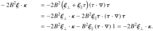 Mathematical equation: \appendix \setcounter{section}{1} \begin{eqnarray} -2B^2\bfxi\cdot\bfkappa&&\,=-2B^2\left(\bfxi_{\perp}+\bfxi_{\parallel}\tau\right)\left(\tau\cdot\bfbigtriangledown\right)\vec{\tau} \nonumber \\ &&\,= -2B^2\bfxi_{\perp}\cdot\bfkappa-2B^2\bfxi_{\parallel}\vec{\tau}\cdot\left(\vec{\tau}\cdot \bfbigtriangledown\right)\vec{\tau} \nonumber \\ &&\,= -2B^2\bfxi_{\perp}\cdot\bfkappa-B^2\bfxi_{\parallel}\left(\vec{\tau}\cdot\bfbigtriangledown\right)1=-2B^2\bfxi_{\perp}\cdot\bfkappa. \end{eqnarray}