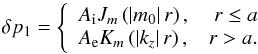 Mathematical equation: \appendix \setcounter{section}{2} \begin{equation} \delta p_1 = \left\{ \begin{array}{lr} A_{\rm i} J_m\left(\left|m_0\right|r\right), & r\le a\\ A_{\rm e} K_m\left(\left|k_z\right|r\right), & r > a. \end{array} \right. \label{AA7} \end{equation}