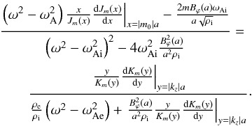 Mathematical equation: \appendix \setcounter{section}{2} \begin{eqnarray} && \frac{\left. \left(\omega^2-\omega_{\rm A}^2\right)\frac{x}{J_{m}(x)}\frac{{\rm d}J_{m}(x)}{{\rm d}x}\right|_{x=\left|m_0\right|a}-\frac{2mB_{\varphi}(a)\omega_{\rm Ai}}{a\sqrt{\rho_{\rm i}}}}{{\left(\omega^2-\omega_{\rm Ai}^2\right)^2-4\omega_{\rm Ai}^2}\frac{B_{\varphi}^2(a)}{a^2\rho_{\rm i}}}= \nonumber \\ && \qquad \frac{\left.\frac{y}{K_{m}(y)}\frac{{\rm d}K_{m}(y)}{{\rm d}y}\right|_{y=\left|k_z\right|a}}{\frac{\rho_{\rm e}}{\rho_{\rm i}}\left(\omega^2-\omega_{\rm Ae}^2\right)+\left. \frac{B_{\varphi}^2(a)}{a^2\rho_{\rm i}}\frac{y}{K_{m}(y)}\frac{{\rm d}K_{m}(y)}{{\rm d}y}\right|_{y=\left|k_z\right|a}}\cdot \label{AA8} \end{eqnarray}